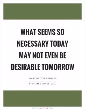 What seems so necessary today may not even be desirable tomorrow Picture Quote #1