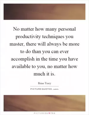 No matter how many personal productivity techniques you master, there will always be more to do than you can ever accomplish in the time you have available to you, no matter how much it is Picture Quote #1