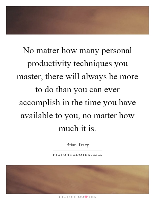 No matter how many personal productivity techniques you master, there will always be more to do than you can ever accomplish in the time you have available to you, no matter how much it is Picture Quote #1