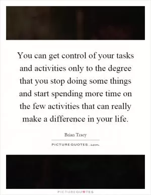 You can get control of your tasks and activities only to the degree that you stop doing some things and start spending more time on the few activities that can really make a difference in your life Picture Quote #1