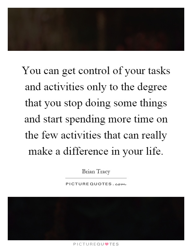 You can get control of your tasks and activities only to the degree that you stop doing some things and start spending more time on the few activities that can really make a difference in your life Picture Quote #1
