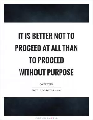It is better not to proceed at all than to proceed without purpose Picture Quote #1