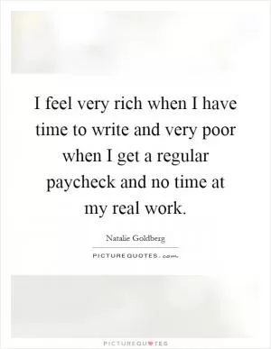I feel very rich when I have time to write and very poor when I get a regular paycheck and no time at my real work Picture Quote #1