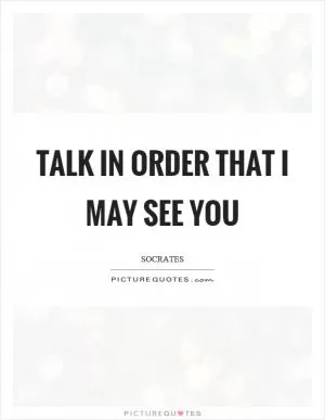 Talk in order that I may see you Picture Quote #1