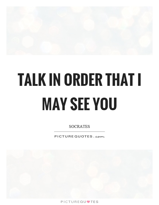 Talk in order that I may see you Picture Quote #1