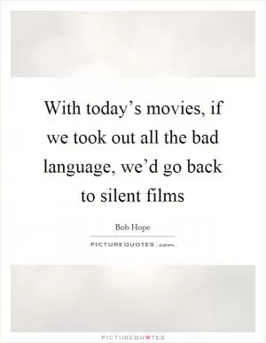 With today’s movies, if we took out all the bad language, we’d go back to silent films Picture Quote #1