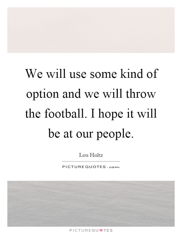 We will use some kind of option and we will throw the football. I hope it will be at our people Picture Quote #1