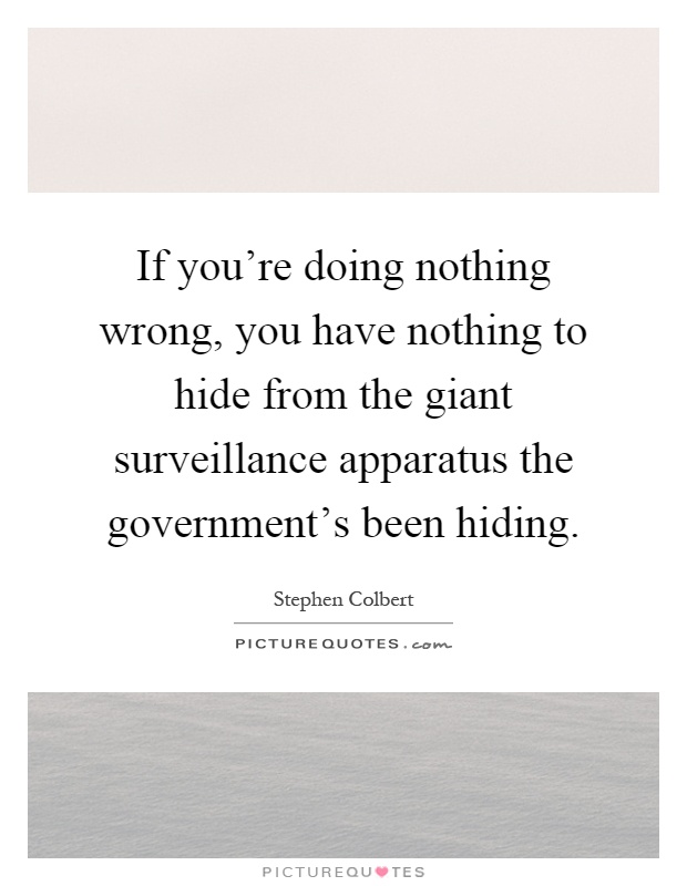 If you're doing nothing wrong, you have nothing to hide from the giant surveillance apparatus the government's been hiding Picture Quote #1