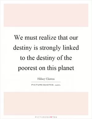 We must realize that our destiny is strongly linked to the destiny of the poorest on this planet Picture Quote #1