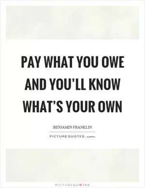 Pay what you owe and you’ll know what’s your own Picture Quote #1