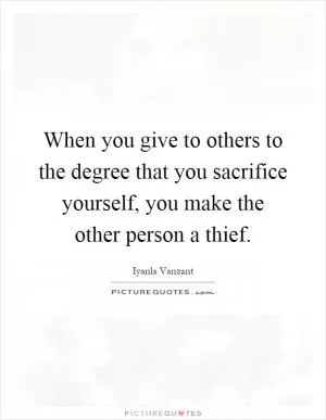 When you give to others to the degree that you sacrifice yourself, you make the other person a thief Picture Quote #1