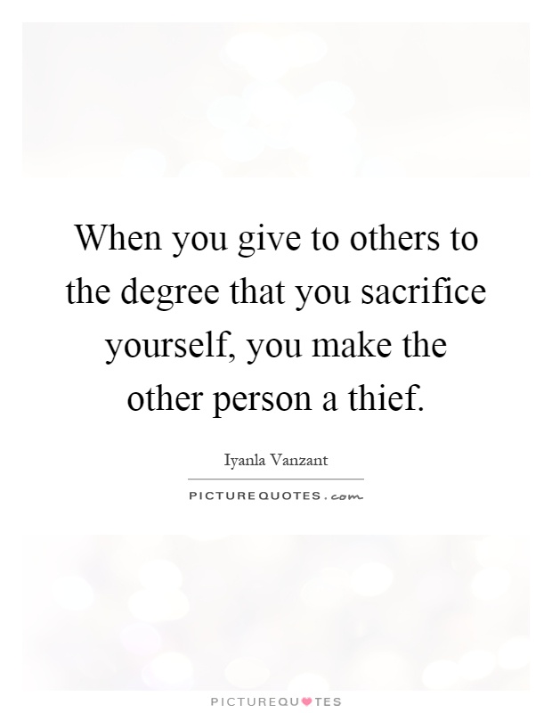 When you give to others to the degree that you sacrifice yourself, you make the other person a thief Picture Quote #1
