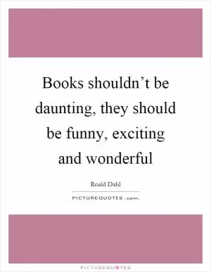 Books shouldn’t be daunting, they should be funny, exciting and wonderful Picture Quote #1