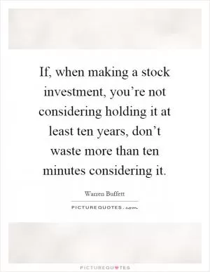 If, when making a stock investment, you’re not considering holding it at least ten years, don’t waste more than ten minutes considering it Picture Quote #1