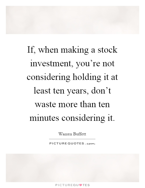 If, when making a stock investment, you're not considering holding it at least ten years, don't waste more than ten minutes considering it Picture Quote #1