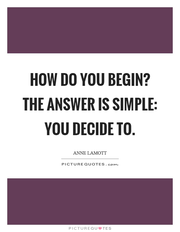 How do you begin? The answer is simple: you decide to Picture Quote #1