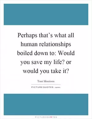 Perhaps that’s what all human relationships boiled down to: Would you save my life? or would you take it? Picture Quote #1