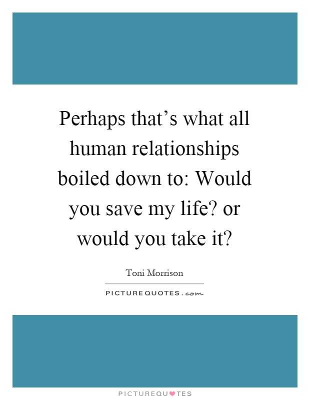 Perhaps that's what all human relationships boiled down to: Would you save my life? or would you take it? Picture Quote #1