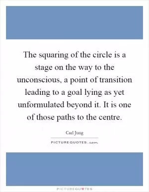 The squaring of the circle is a stage on the way to the unconscious, a point of transition leading to a goal lying as yet unformulated beyond it. It is one of those paths to the centre Picture Quote #1