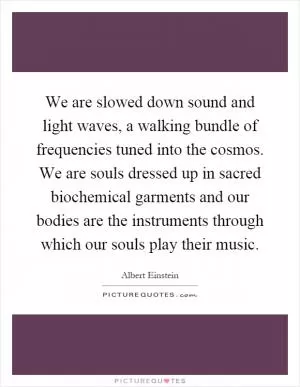 We are slowed down sound and light waves, a walking bundle of frequencies tuned into the cosmos. We are souls dressed up in sacred biochemical garments and our bodies are the instruments through which our souls play their music Picture Quote #1