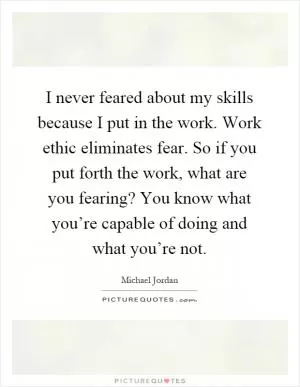 I never feared about my skills because I put in the work. Work ethic eliminates fear. So if you put forth the work, what are you fearing? You know what you’re capable of doing and what you’re not Picture Quote #1