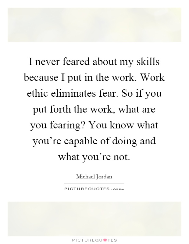I never feared about my skills because I put in the work. Work ethic eliminates fear. So if you put forth the work, what are you fearing? You know what you're capable of doing and what you're not Picture Quote #1