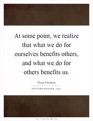 At some point, we realize that what we do for ourselves benefits others, and what we do for others benefits us Picture Quote #1
