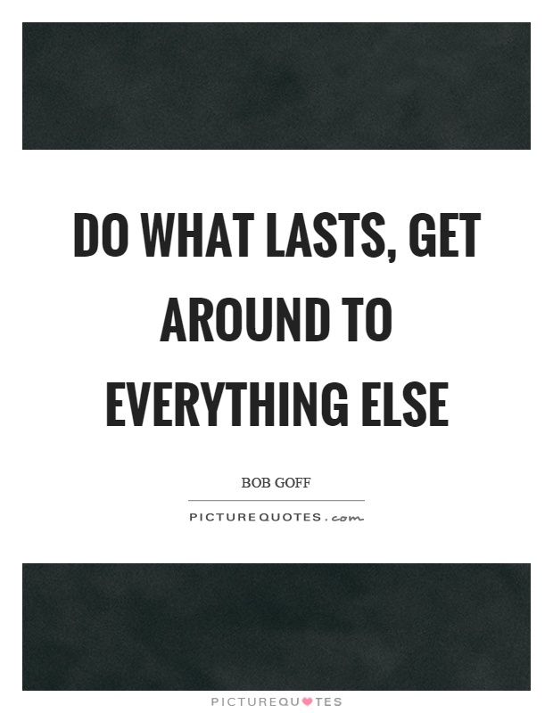 Do what lasts, get around to everything else Picture Quote #1