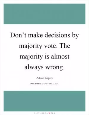 Don’t make decisions by majority vote. The majority is almost always wrong Picture Quote #1