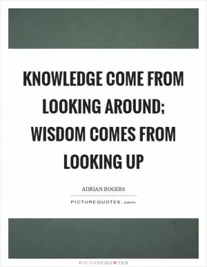 Knowledge come from looking around; wisdom comes from looking up Picture Quote #1
