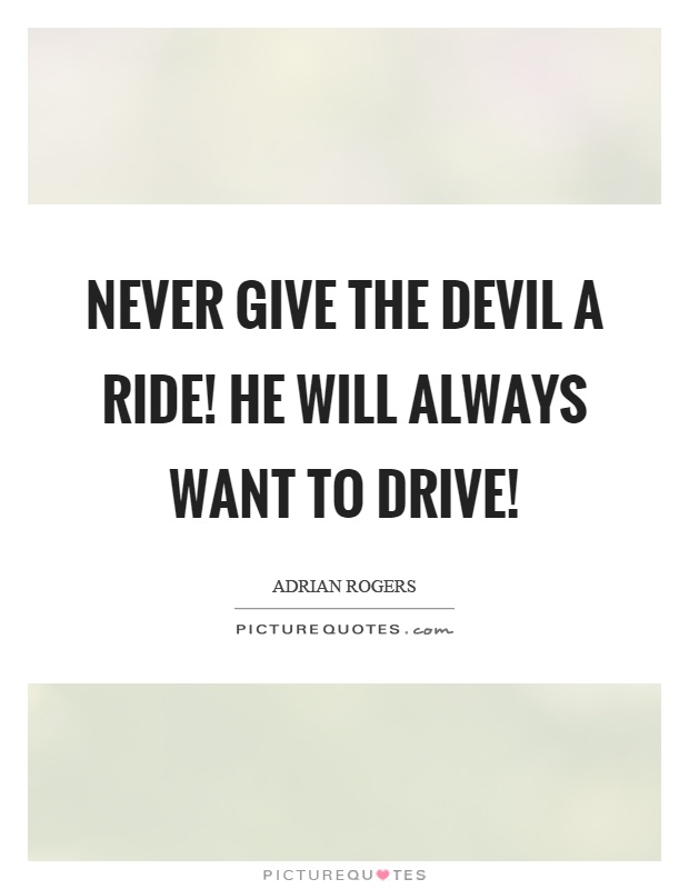 Never give the devil a ride! He will always want to drive! Picture Quote #1