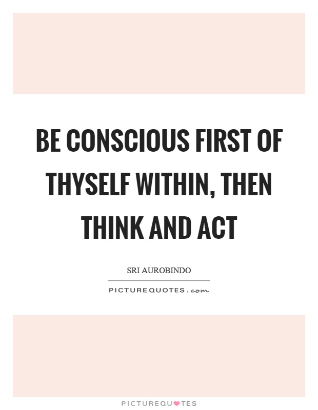 Be conscious first of thyself within, then think and act Picture Quote #1