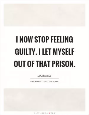 I now stop feeling guilty. I let myself out of that prison Picture Quote #1
