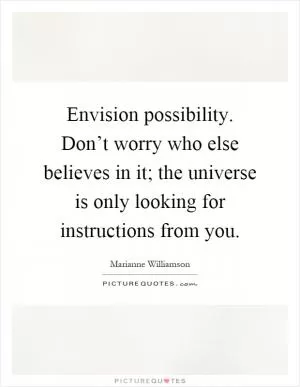 Envision possibility. Don’t worry who else believes in it; the universe is only looking for instructions from you Picture Quote #1