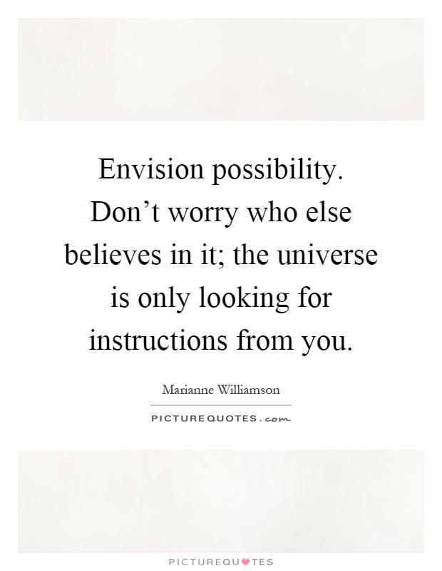 Envision possibility. Don't worry who else believes in it; the universe is only looking for instructions from you Picture Quote #1