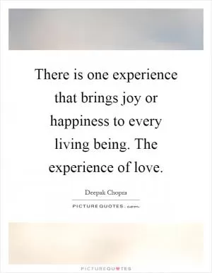 There is one experience that brings joy or happiness to every living being. The experience of love Picture Quote #1