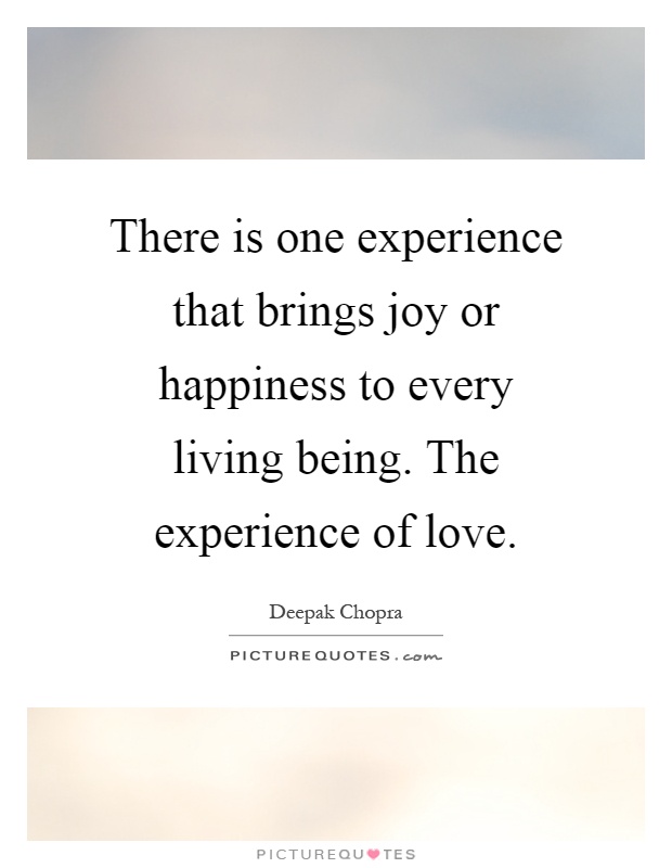 There is one experience that brings joy or happiness to every living being. The experience of love Picture Quote #1