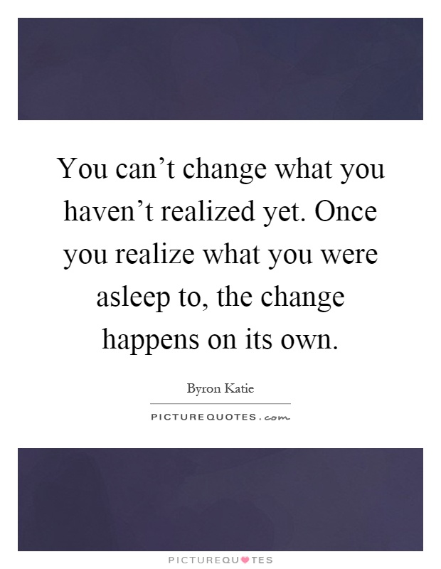 You can't change what you haven't realized yet. Once you realize what you were asleep to, the change happens on its own Picture Quote #1