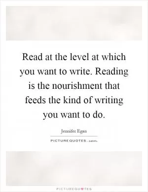 Read at the level at which you want to write. Reading is the nourishment that feeds the kind of writing you want to do Picture Quote #1