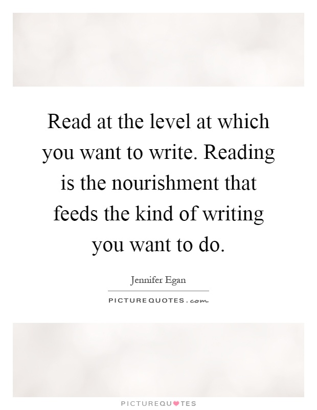 Read at the level at which you want to write. Reading is the nourishment that feeds the kind of writing you want to do Picture Quote #1