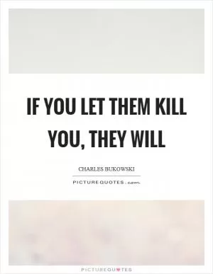 If you let them kill you, they will Picture Quote #1