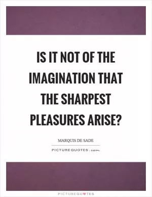 Is it not of the imagination that the sharpest pleasures arise? Picture Quote #1
