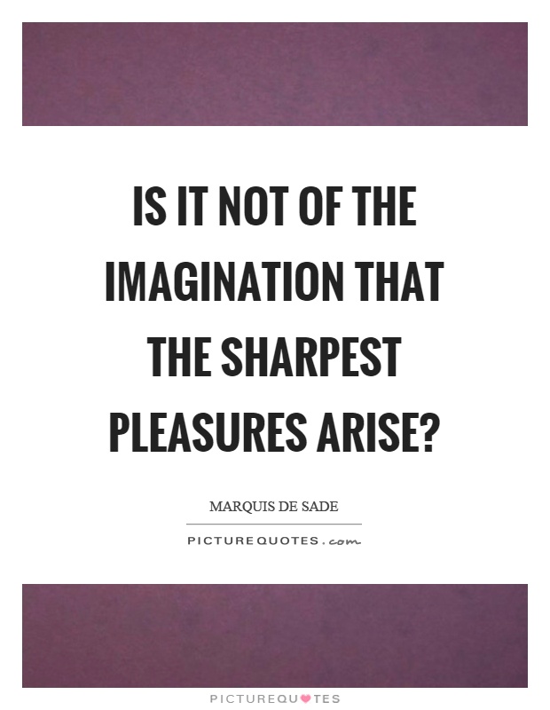 Is it not of the imagination that the sharpest pleasures arise? Picture Quote #1