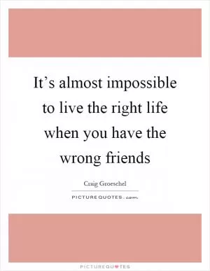 It’s almost impossible to live the right life when you have the wrong friends Picture Quote #1