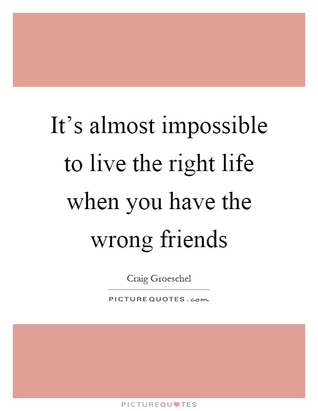 It's almost impossible to live the right life when you have the wrong friends Picture Quote #1