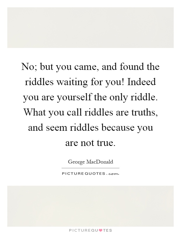 No; but you came, and found the riddles waiting for you! Indeed you are yourself the only riddle. What you call riddles are truths, and seem riddles because you are not true Picture Quote #1