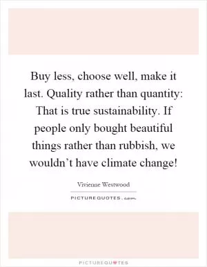 Buy less, choose well, make it last. Quality rather than quantity: That is true sustainability. If people only bought beautiful things rather than rubbish, we wouldn’t have climate change! Picture Quote #1
