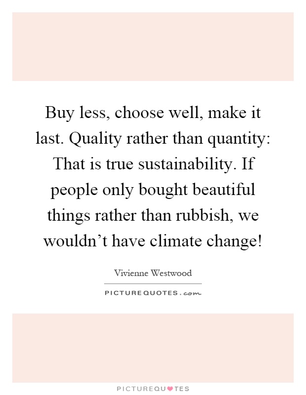 Buy less, choose well, make it last. Quality rather than quantity: That is true sustainability. If people only bought beautiful things rather than rubbish, we wouldn't have climate change! Picture Quote #1