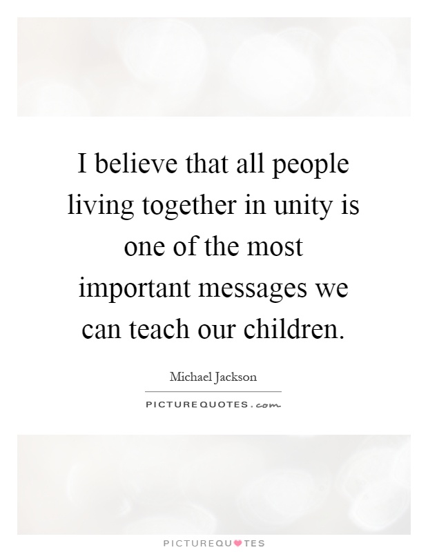 I believe that all people living together in unity is one of the most important messages we can teach our children Picture Quote #1