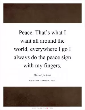 Peace. That’s what I want all around the world, everywhere I go I always do the peace sign with my fingers Picture Quote #1